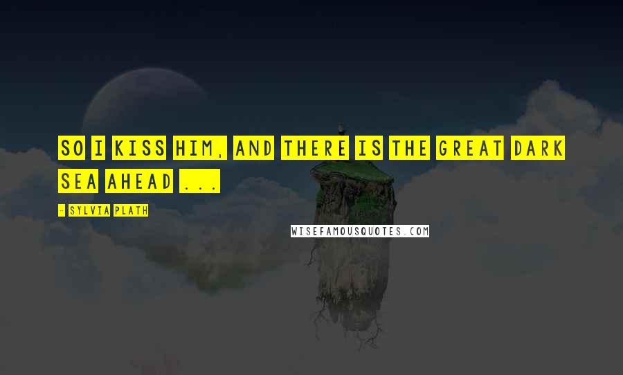 Sylvia Plath Quotes: So I kiss him, and there is the great dark sea ahead ...