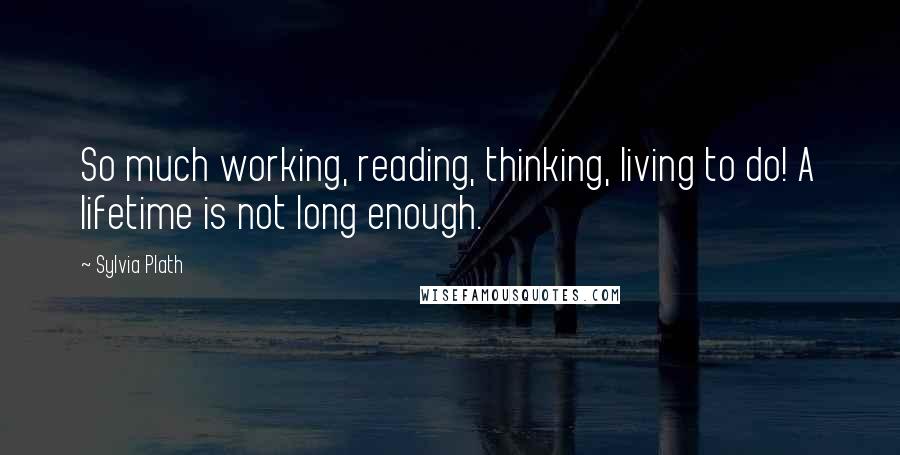 Sylvia Plath Quotes: So much working, reading, thinking, living to do! A lifetime is not long enough.