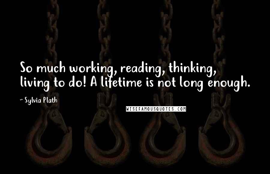 Sylvia Plath Quotes: So much working, reading, thinking, living to do! A lifetime is not long enough.