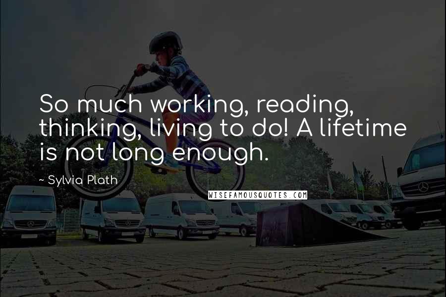 Sylvia Plath Quotes: So much working, reading, thinking, living to do! A lifetime is not long enough.