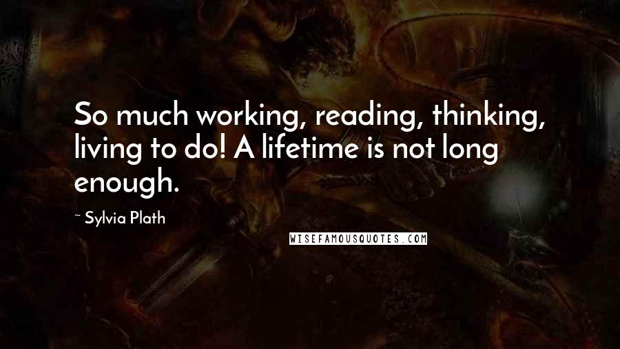 Sylvia Plath Quotes: So much working, reading, thinking, living to do! A lifetime is not long enough.