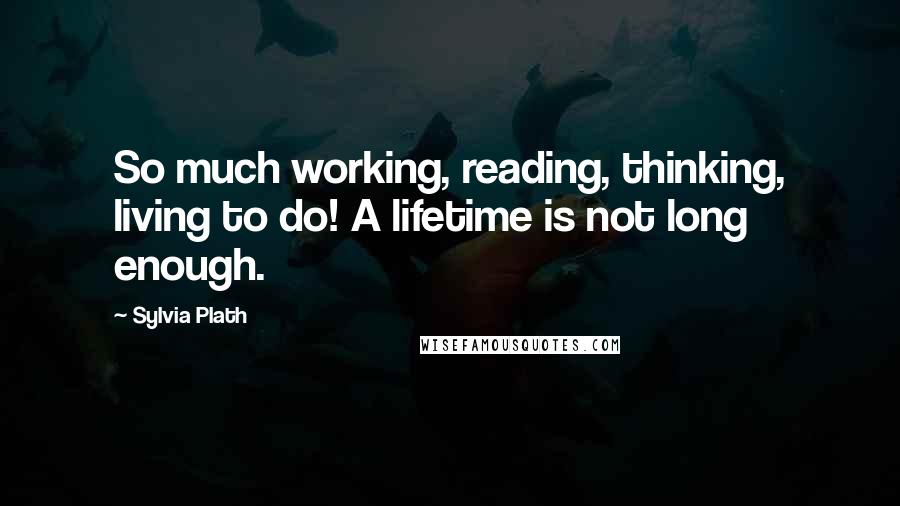 Sylvia Plath Quotes: So much working, reading, thinking, living to do! A lifetime is not long enough.