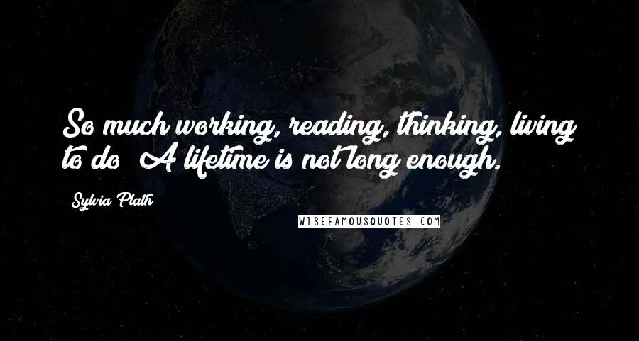 Sylvia Plath Quotes: So much working, reading, thinking, living to do! A lifetime is not long enough.