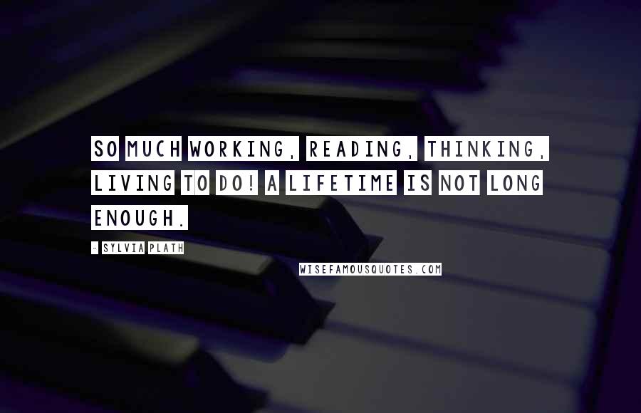 Sylvia Plath Quotes: So much working, reading, thinking, living to do! A lifetime is not long enough.