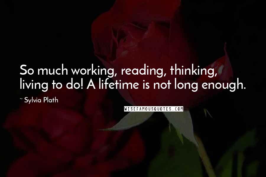 Sylvia Plath Quotes: So much working, reading, thinking, living to do! A lifetime is not long enough.