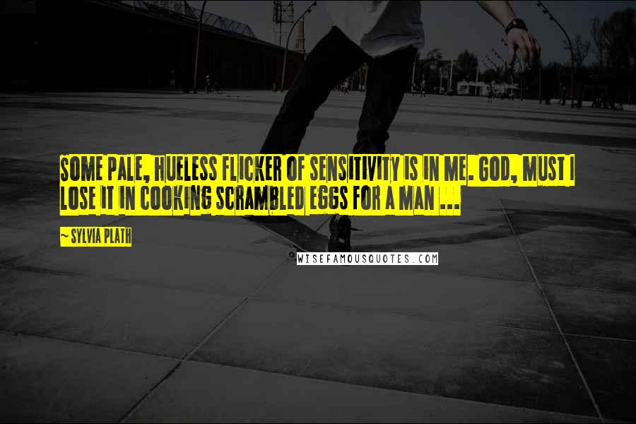 Sylvia Plath Quotes: Some pale, hueless flicker of sensitivity is in me. God, must I lose it in cooking scrambled eggs for a man ...