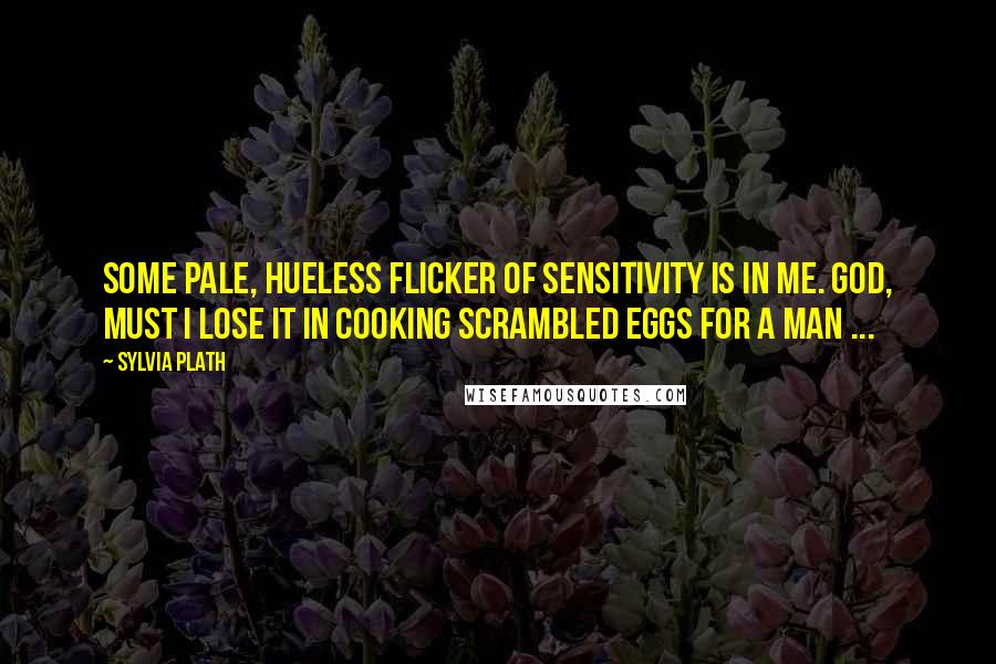 Sylvia Plath Quotes: Some pale, hueless flicker of sensitivity is in me. God, must I lose it in cooking scrambled eggs for a man ...