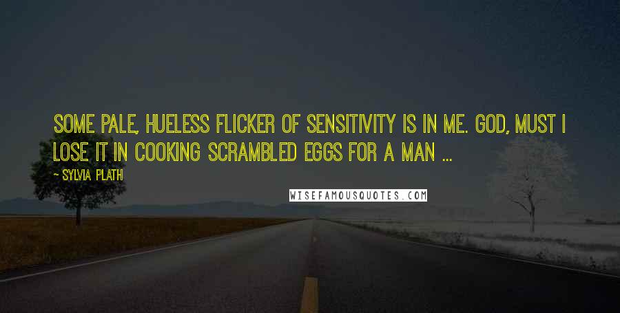 Sylvia Plath Quotes: Some pale, hueless flicker of sensitivity is in me. God, must I lose it in cooking scrambled eggs for a man ...