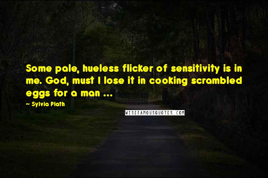 Sylvia Plath Quotes: Some pale, hueless flicker of sensitivity is in me. God, must I lose it in cooking scrambled eggs for a man ...