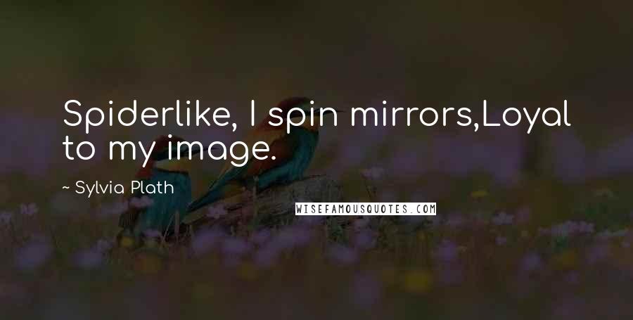 Sylvia Plath Quotes: Spiderlike, I spin mirrors,Loyal to my image.