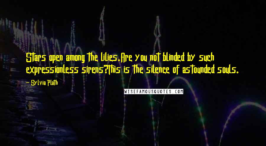 Sylvia Plath Quotes: Stars open among the lilies.Are you not blinded by such expressionless sirens?This is the silence of astounded souls.