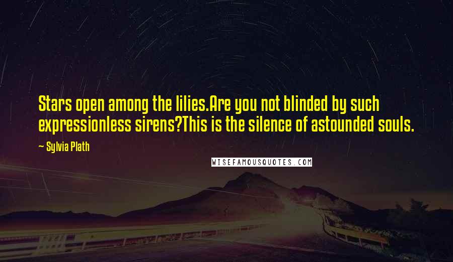 Sylvia Plath Quotes: Stars open among the lilies.Are you not blinded by such expressionless sirens?This is the silence of astounded souls.