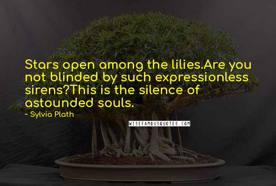 Sylvia Plath Quotes: Stars open among the lilies.Are you not blinded by such expressionless sirens?This is the silence of astounded souls.