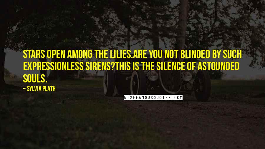 Sylvia Plath Quotes: Stars open among the lilies.Are you not blinded by such expressionless sirens?This is the silence of astounded souls.