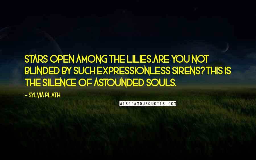 Sylvia Plath Quotes: Stars open among the lilies.Are you not blinded by such expressionless sirens?This is the silence of astounded souls.