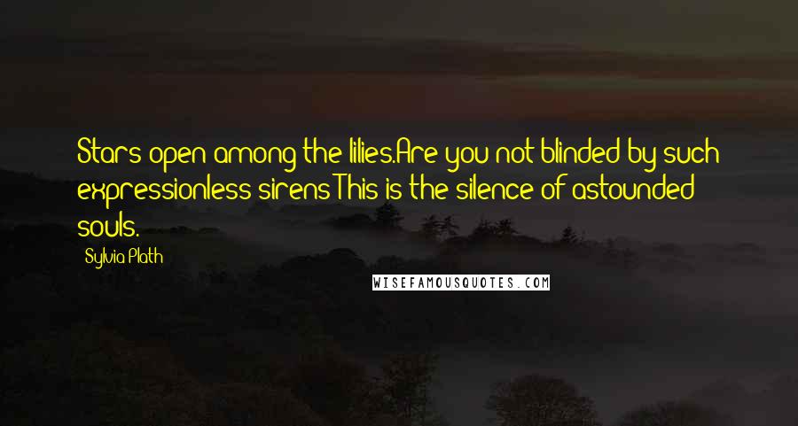 Sylvia Plath Quotes: Stars open among the lilies.Are you not blinded by such expressionless sirens?This is the silence of astounded souls.