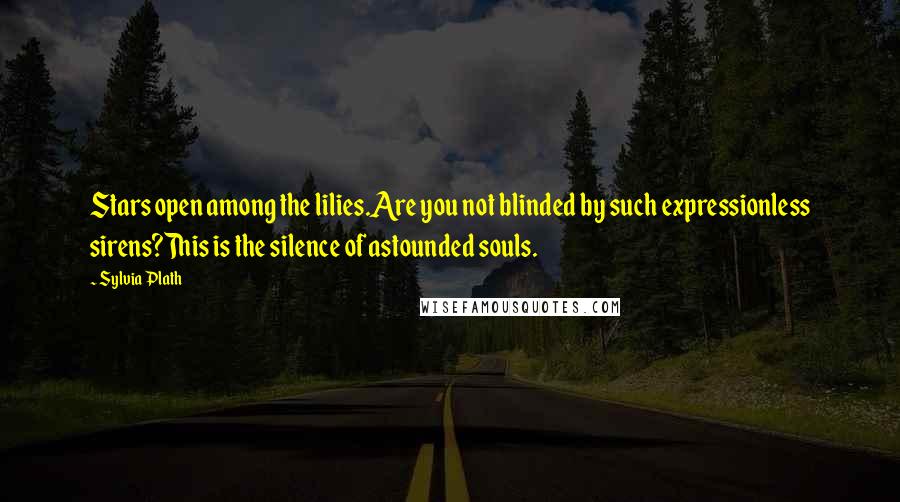 Sylvia Plath Quotes: Stars open among the lilies.Are you not blinded by such expressionless sirens?This is the silence of astounded souls.
