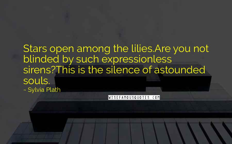 Sylvia Plath Quotes: Stars open among the lilies.Are you not blinded by such expressionless sirens?This is the silence of astounded souls.
