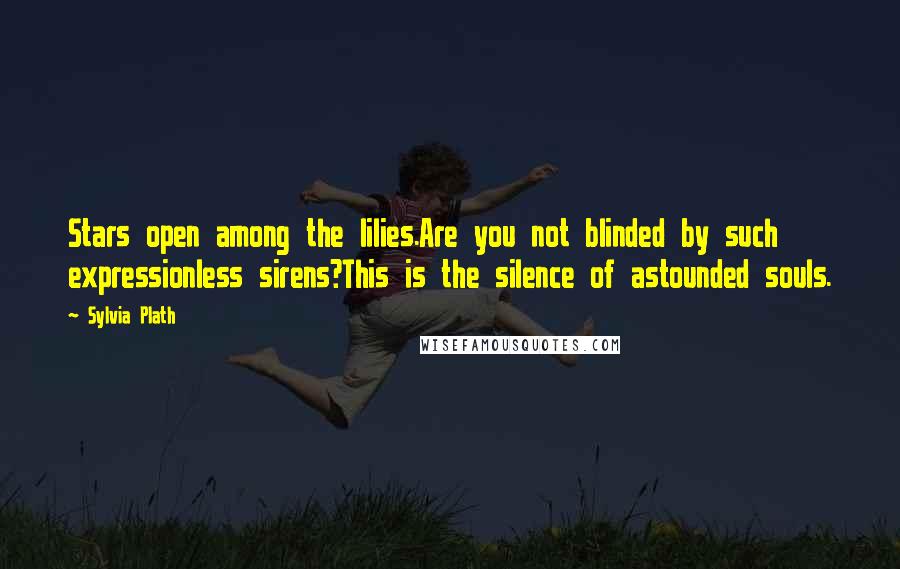 Sylvia Plath Quotes: Stars open among the lilies.Are you not blinded by such expressionless sirens?This is the silence of astounded souls.