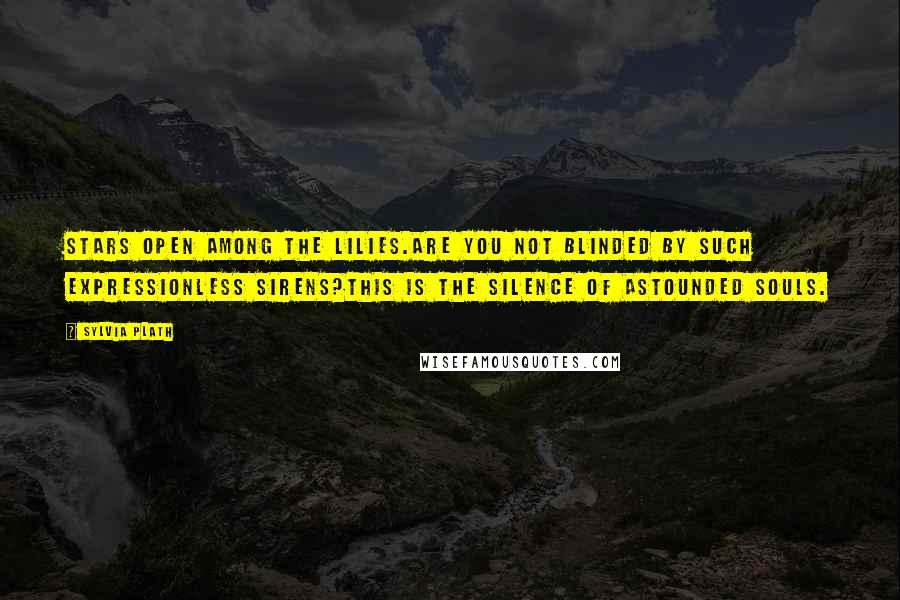 Sylvia Plath Quotes: Stars open among the lilies.Are you not blinded by such expressionless sirens?This is the silence of astounded souls.