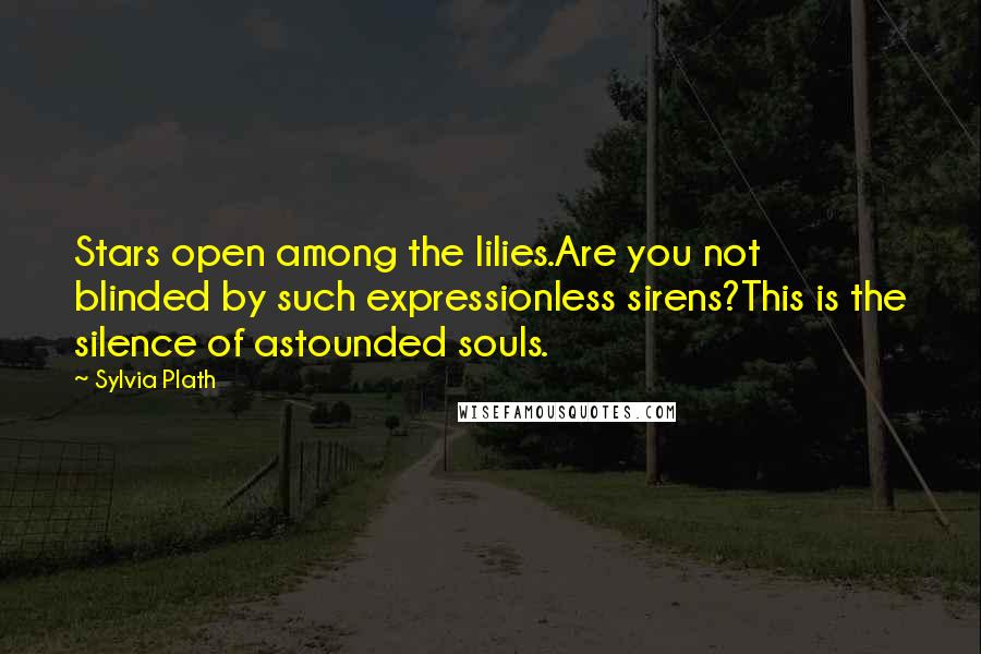 Sylvia Plath Quotes: Stars open among the lilies.Are you not blinded by such expressionless sirens?This is the silence of astounded souls.