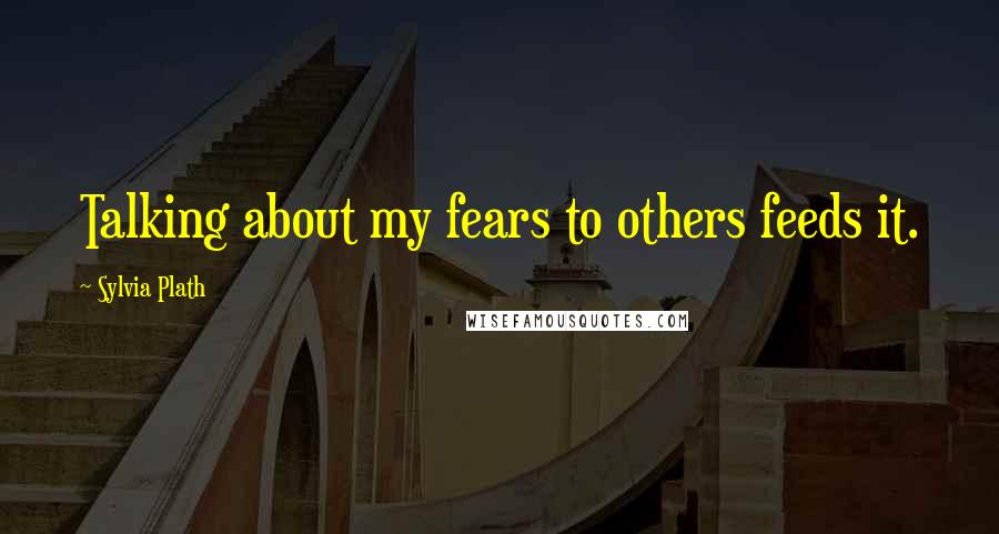 Sylvia Plath Quotes: Talking about my fears to others feeds it.
