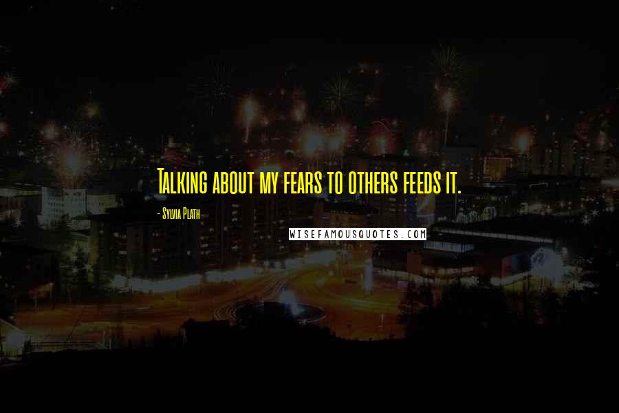 Sylvia Plath Quotes: Talking about my fears to others feeds it.