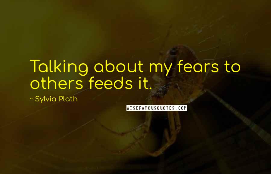 Sylvia Plath Quotes: Talking about my fears to others feeds it.