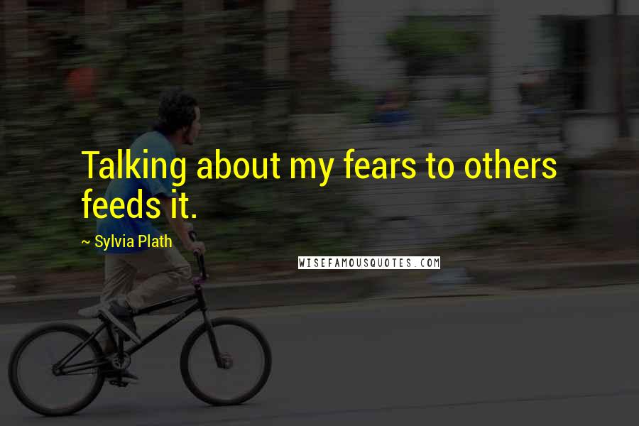 Sylvia Plath Quotes: Talking about my fears to others feeds it.