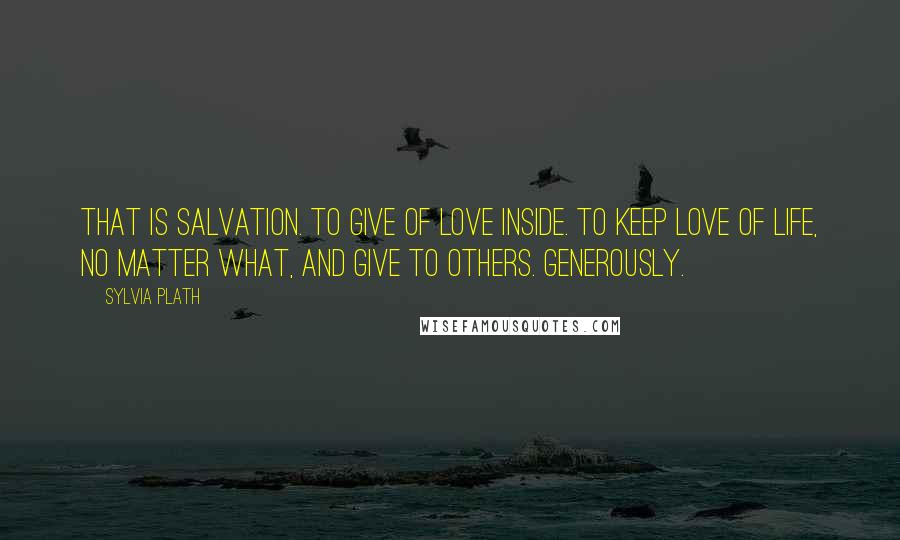 Sylvia Plath Quotes: That is salvation. To give of love inside. To keep love of life, no matter what, and give to others. Generously.