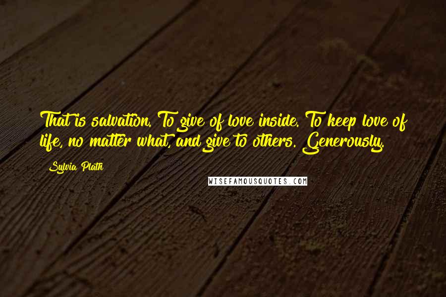 Sylvia Plath Quotes: That is salvation. To give of love inside. To keep love of life, no matter what, and give to others. Generously.