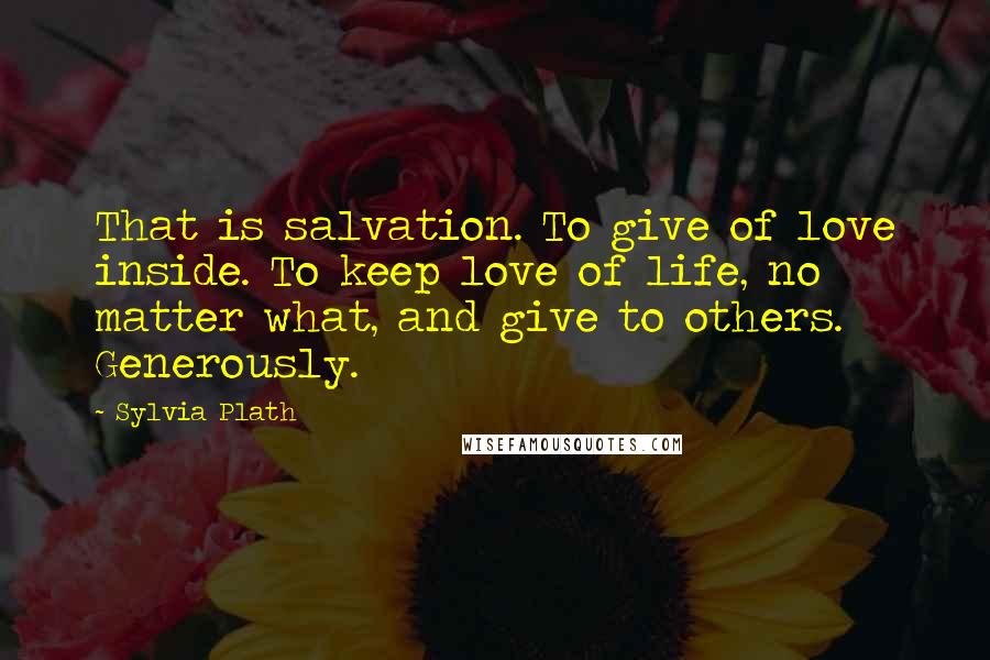 Sylvia Plath Quotes: That is salvation. To give of love inside. To keep love of life, no matter what, and give to others. Generously.