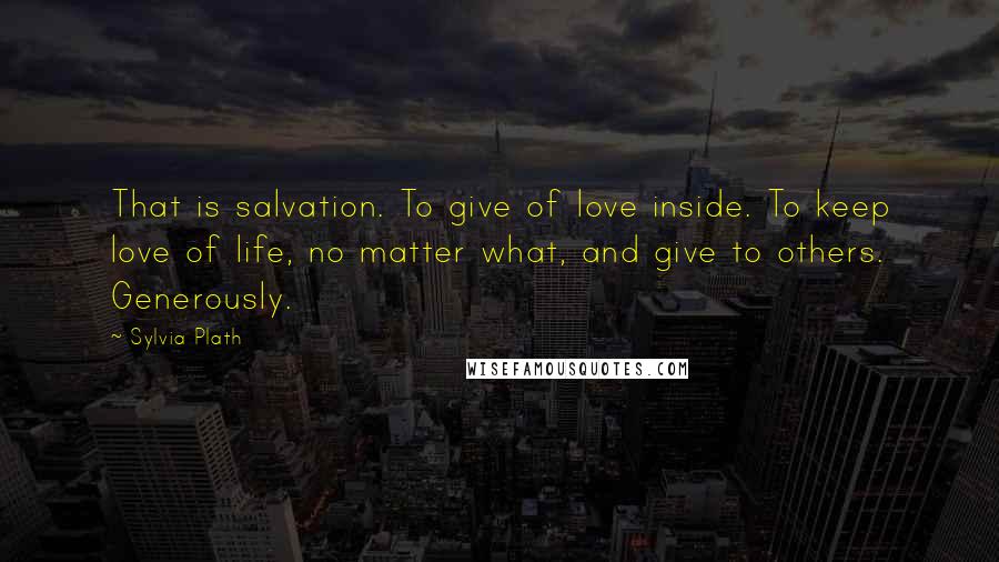 Sylvia Plath Quotes: That is salvation. To give of love inside. To keep love of life, no matter what, and give to others. Generously.