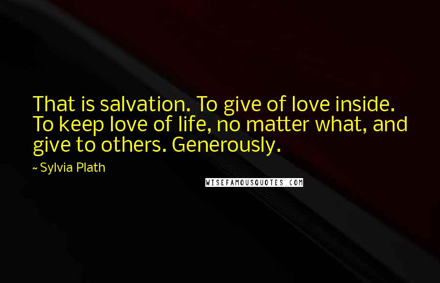 Sylvia Plath Quotes: That is salvation. To give of love inside. To keep love of life, no matter what, and give to others. Generously.