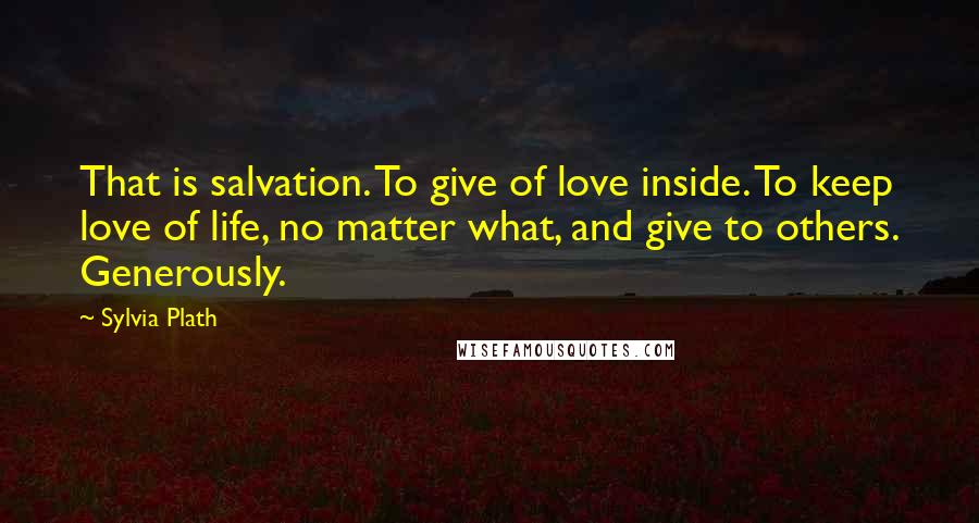 Sylvia Plath Quotes: That is salvation. To give of love inside. To keep love of life, no matter what, and give to others. Generously.