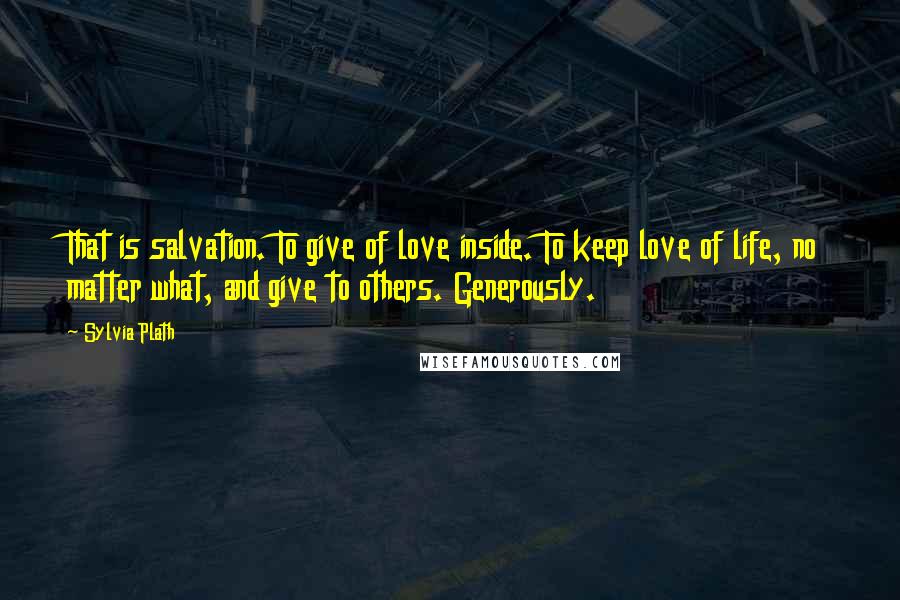 Sylvia Plath Quotes: That is salvation. To give of love inside. To keep love of life, no matter what, and give to others. Generously.