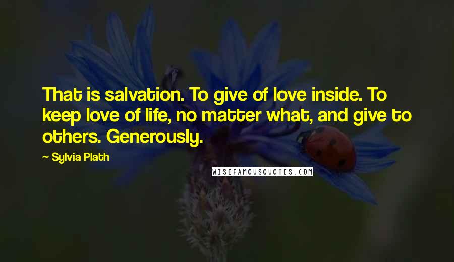 Sylvia Plath Quotes: That is salvation. To give of love inside. To keep love of life, no matter what, and give to others. Generously.