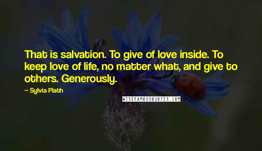 Sylvia Plath Quotes: That is salvation. To give of love inside. To keep love of life, no matter what, and give to others. Generously.