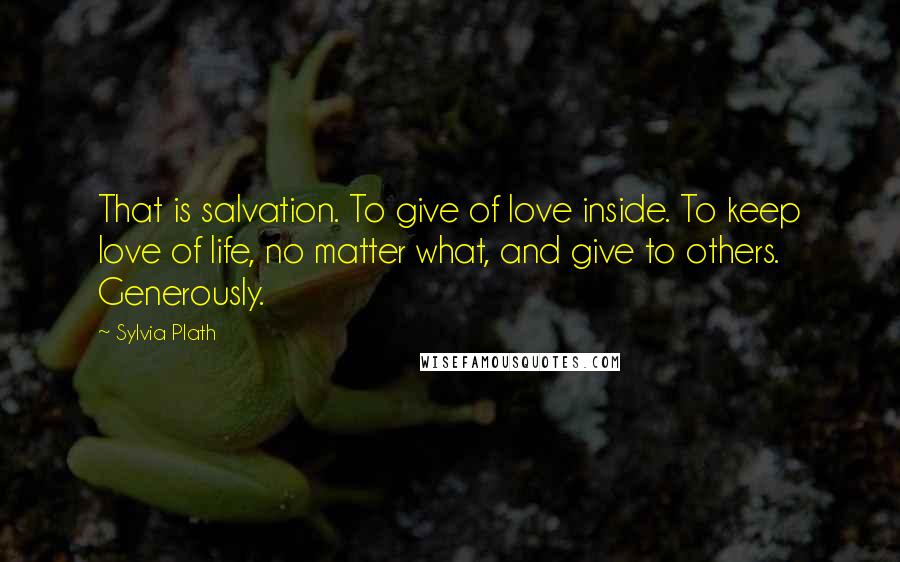 Sylvia Plath Quotes: That is salvation. To give of love inside. To keep love of life, no matter what, and give to others. Generously.