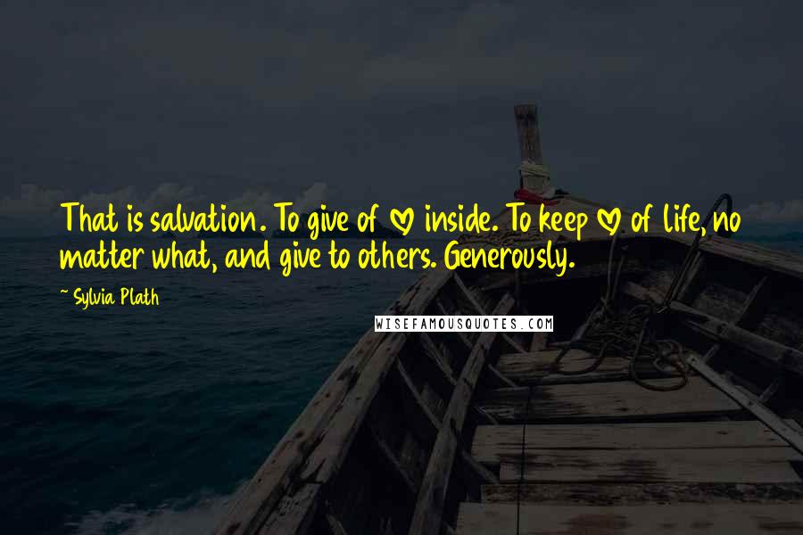 Sylvia Plath Quotes: That is salvation. To give of love inside. To keep love of life, no matter what, and give to others. Generously.