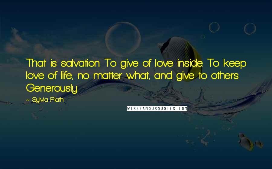 Sylvia Plath Quotes: That is salvation. To give of love inside. To keep love of life, no matter what, and give to others. Generously.