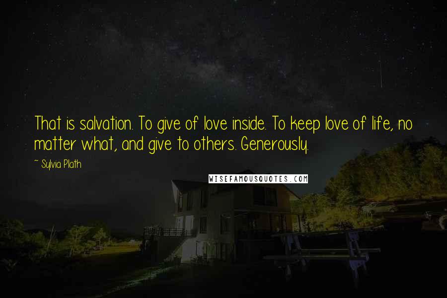 Sylvia Plath Quotes: That is salvation. To give of love inside. To keep love of life, no matter what, and give to others. Generously.