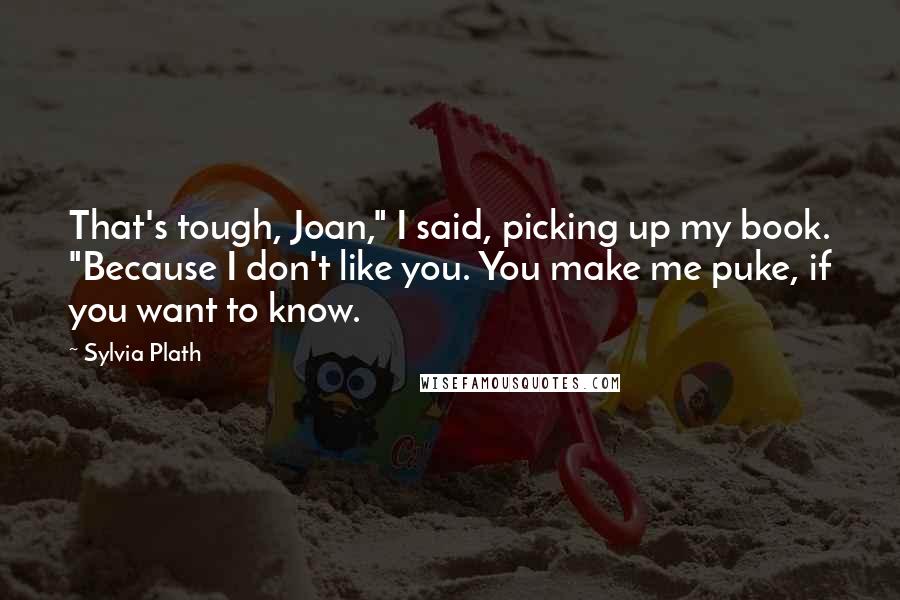 Sylvia Plath Quotes: That's tough, Joan," I said, picking up my book. "Because I don't like you. You make me puke, if you want to know.
