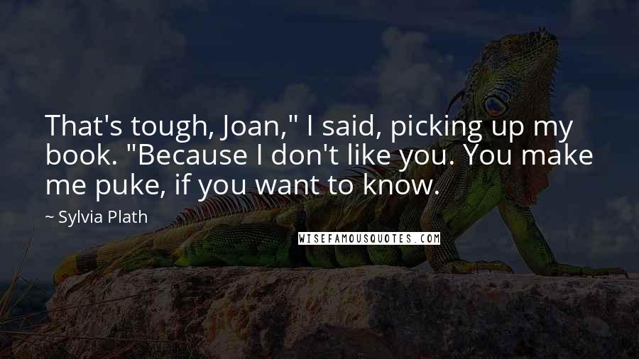 Sylvia Plath Quotes: That's tough, Joan," I said, picking up my book. "Because I don't like you. You make me puke, if you want to know.