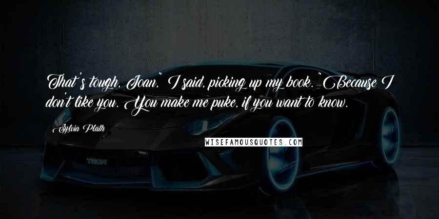 Sylvia Plath Quotes: That's tough, Joan," I said, picking up my book. "Because I don't like you. You make me puke, if you want to know.
