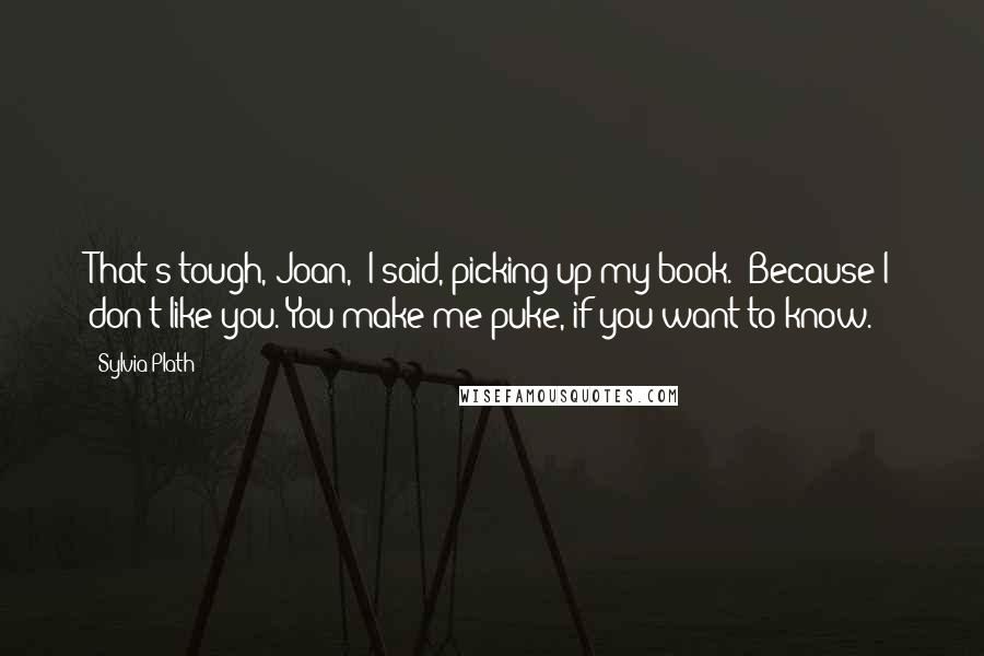 Sylvia Plath Quotes: That's tough, Joan," I said, picking up my book. "Because I don't like you. You make me puke, if you want to know.