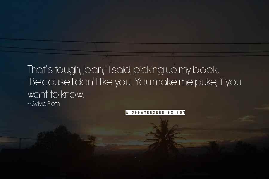 Sylvia Plath Quotes: That's tough, Joan," I said, picking up my book. "Because I don't like you. You make me puke, if you want to know.