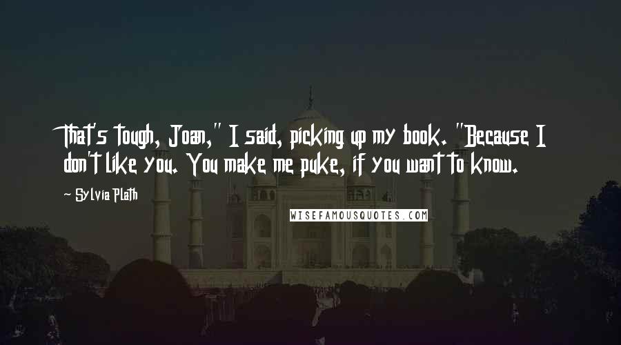 Sylvia Plath Quotes: That's tough, Joan," I said, picking up my book. "Because I don't like you. You make me puke, if you want to know.