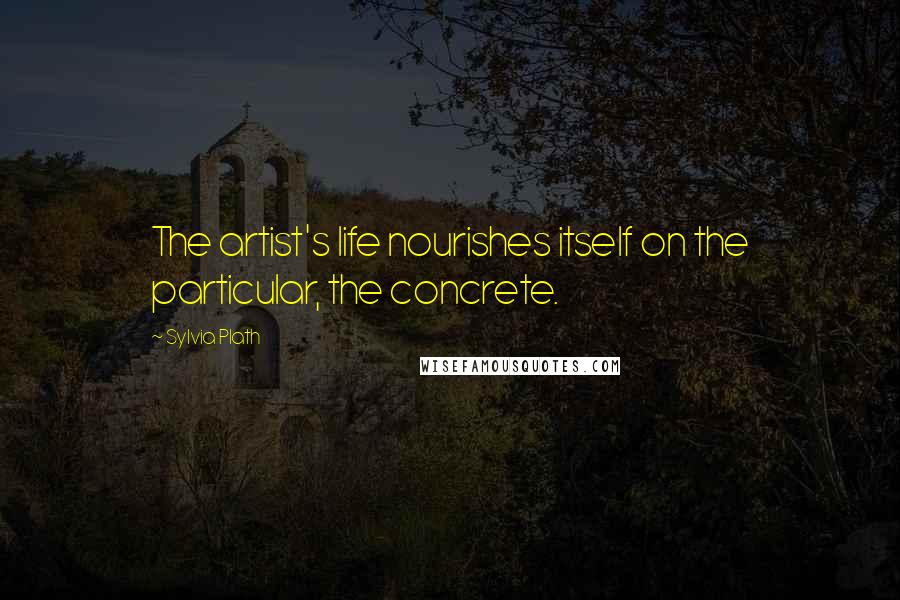 Sylvia Plath Quotes: The artist's life nourishes itself on the particular, the concrete.