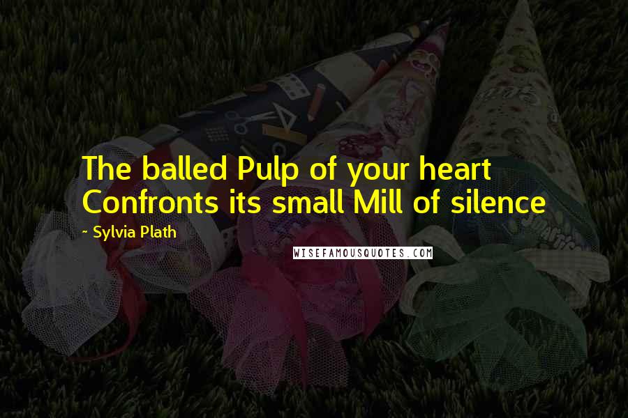 Sylvia Plath Quotes: The balled Pulp of your heart Confronts its small Mill of silence